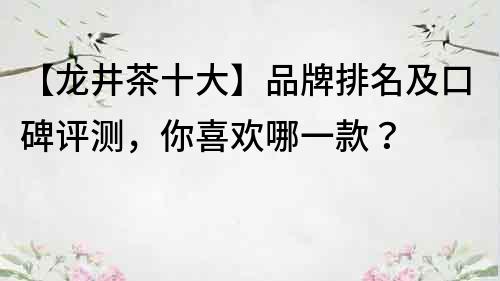 【龙井茶十大】品牌排名及口碑评测，你喜欢哪一款？