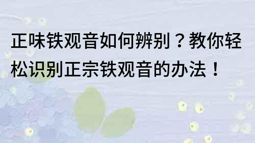 正味铁观音如何辨别？教你轻松识别正宗铁观音的办法！