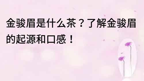 金骏眉是什么茶？了解金骏眉的起源和口感！