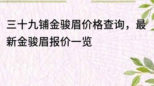 三十九铺金骏眉价格查询，最新金骏眉报价一览