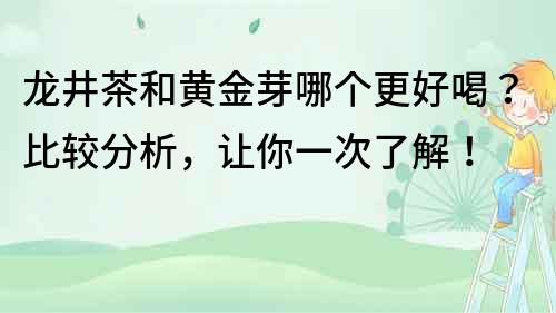 龙井茶和黄金芽哪个更好喝？比较分析，让你一次了解！