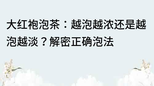 大红袍泡茶：越泡越浓还是越泡越淡？解密正确泡法