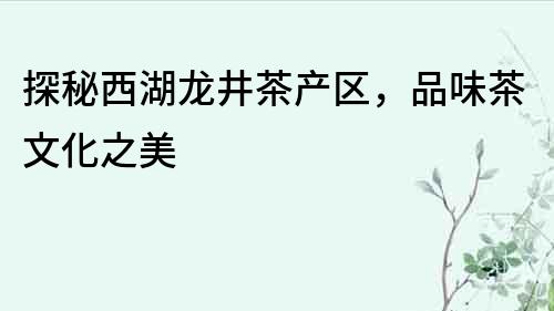 探秘西湖龙井茶产区，品味茶文化之美