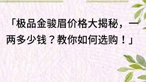 「极品金骏眉价格大揭秘，一两多少钱？教你如何选购！」