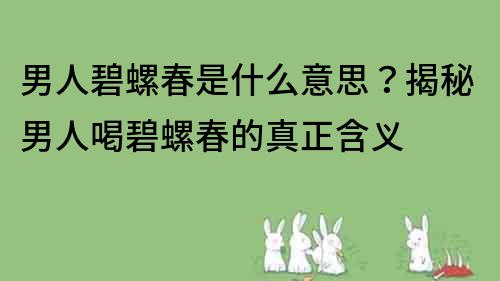 男人碧螺春是什么意思？揭秘男人喝碧螺春的真正含义