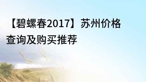 【碧螺春2017】苏州价格查询及购买推荐