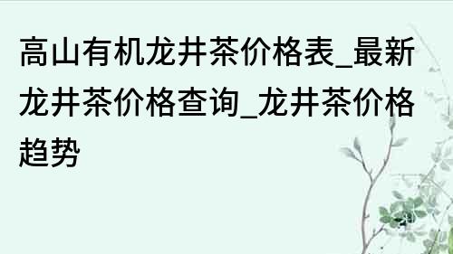 高山有机龙井茶价格表_最新龙井茶价格查询_龙井茶价格趋势