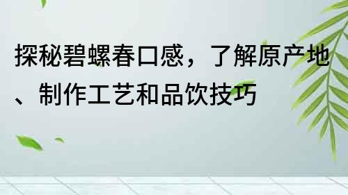 探秘碧螺春口感，了解原产地、制作工艺和品饮技巧