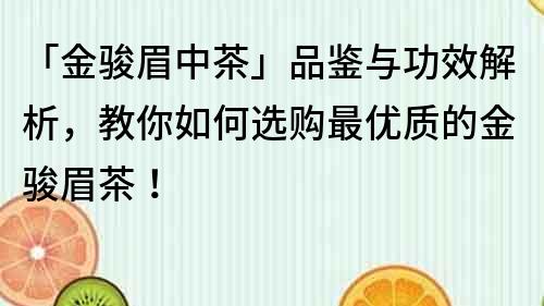 「金骏眉中茶」品鉴与功效解析，教你如何选购最优质的金骏眉茶！