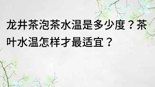 龙井茶泡茶水温是多少度？茶叶水温怎样才最适宜？