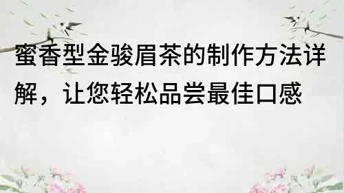 蜜香型金骏眉茶的制作方法详解，让您轻松品尝最佳口感