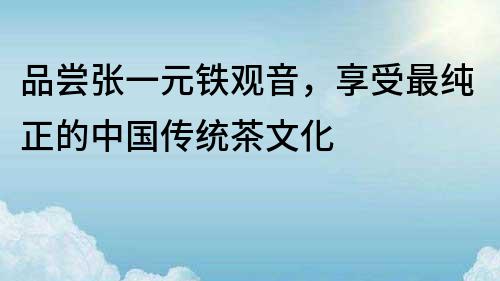 品尝张一元铁观音，享受最纯正的中国传统茶文化