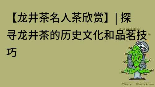 【龙井茶名人茶欣赏】| 探寻龙井茶的历史文化和品茗技巧