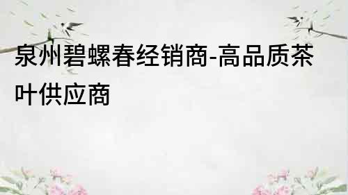 泉州碧螺春经销商-高品质茶叶供应商