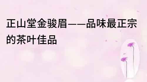 正山堂金骏眉——品味最正宗的茶叶佳品