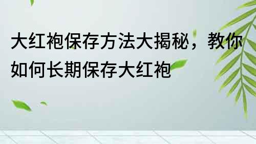 大红袍保存方法大揭秘，教你如何长期保存大红袍