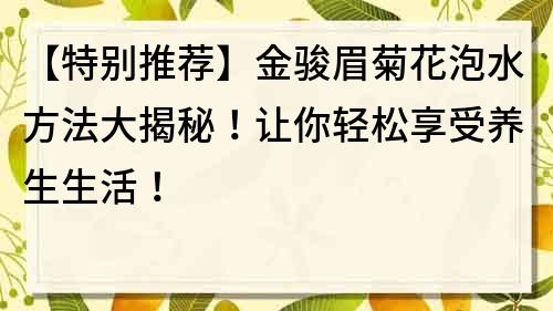 【特别推荐】金骏眉菊花泡水方法大揭秘！让你轻松享受养生生活！