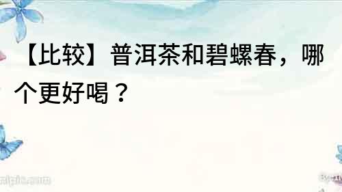 【比较】普洱茶和碧螺春，哪个更好喝？