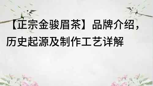 【正宗金骏眉茶】品牌介绍，历史起源及制作工艺详解