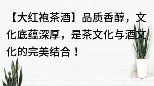 【大红袍茶酒】品质香醇，文化底蕴深厚，是茶文化与酒文化的完美结合！