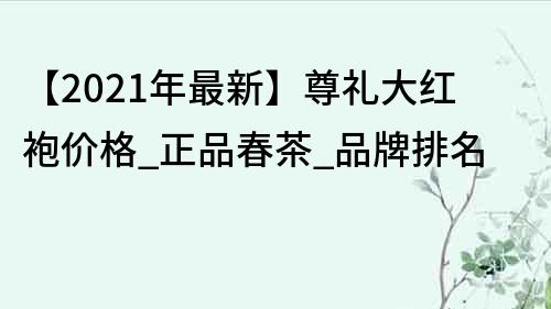 【2021年最新】尊礼大红袍价格_正品春茶_品牌排名