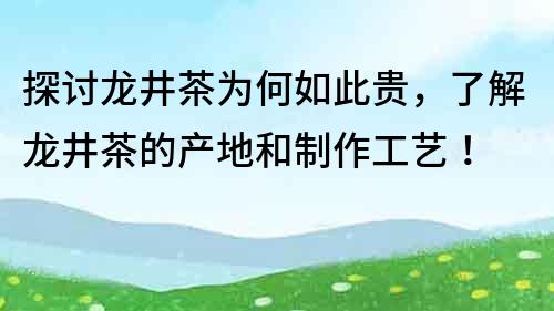 探讨龙井茶为何如此贵，了解龙井茶的产地和制作工艺！