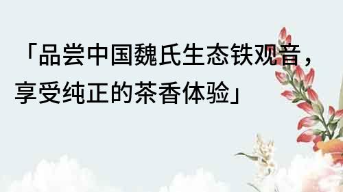 「品尝中国魏氏生态铁观音，享受纯正的茶香体验」