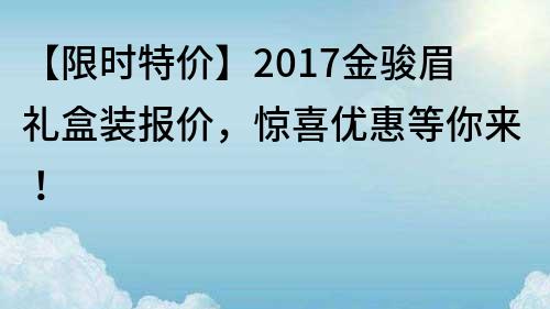 【限时特价】2017金骏眉礼盒装报价，惊喜优惠等你来！