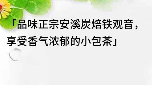 「品味正宗安溪炭焙铁观音，享受香气浓郁的小包茶」