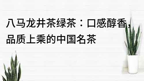 八马龙井茶绿茶：口感醇香，品质上乘的中国名茶