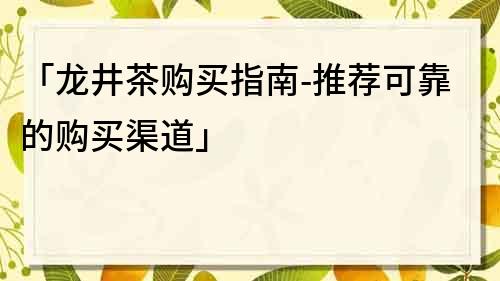 「龙井茶购买指南-推荐可靠的购买渠道」