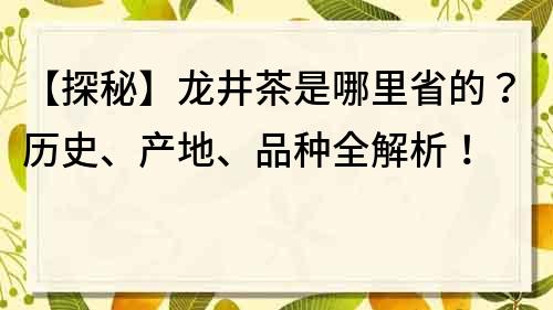 【探秘】龙井茶是哪里省的？历史、产地、品种全解析！