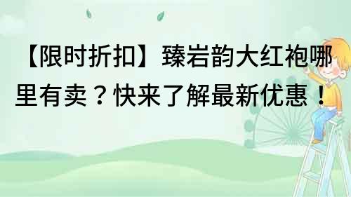 【限时折扣】臻岩韵大红袍哪里有卖？快来了解最新优惠！