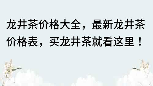 龙井茶价格大全，最新龙井茶价格表，买龙井茶就看这里！