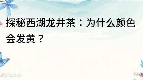 探秘西湖龙井茶：为什么颜色会发黄？