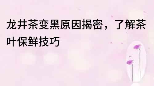 龙井茶变黑原因揭密，了解茶叶保鲜技巧