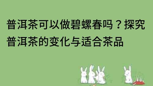 普洱茶可以做碧螺春吗？探究普洱茶的变化与适合茶品