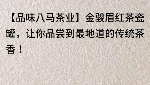 【品味八马茶业】金骏眉红茶瓷罐，让你品尝到最地道的传统茶香！