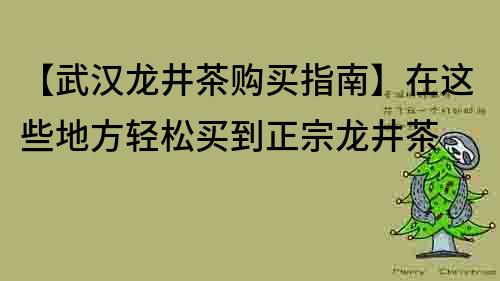 【武汉龙井茶购买指南】在这些地方轻松买到正宗龙井茶