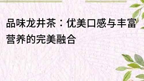 品味龙井茶：优美口感与丰富营养的完美融合