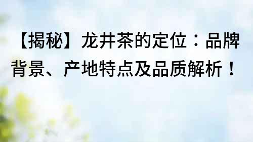 【揭秘】龙井茶的定位：品牌背景、产地特点及品质解析！