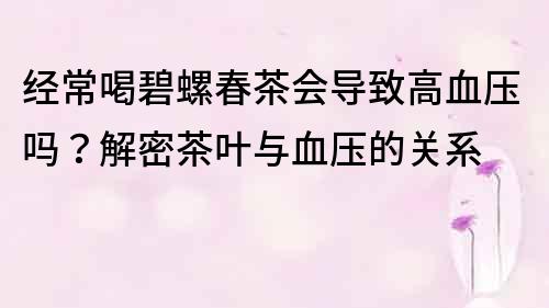 经常喝碧螺春茶会导致高血压吗？解密茶叶与血压的关系