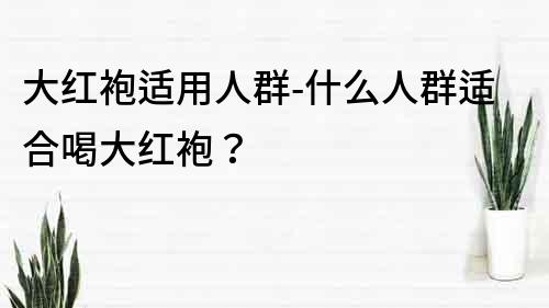 大红袍适用人群-什么人群适合喝大红袍？