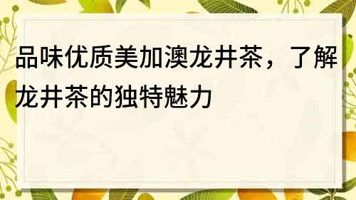 品味优质美加澳龙井茶，了解龙井茶的独特魅力