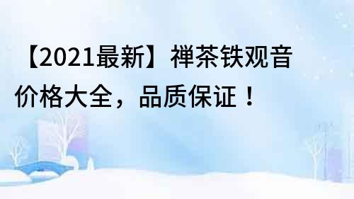 【2021最新】禅茶铁观音价格大全，品质保证！