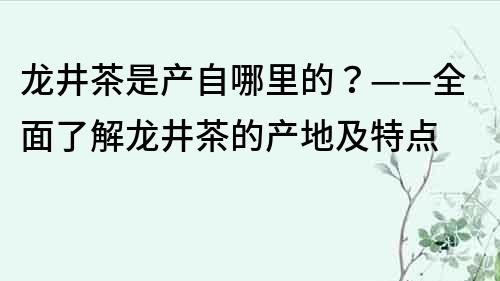 龙井茶是产自哪里的？——全面了解龙井茶的产地及特点