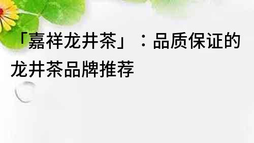 「嘉祥龙井茶」：品质保证的龙井茶品牌推荐