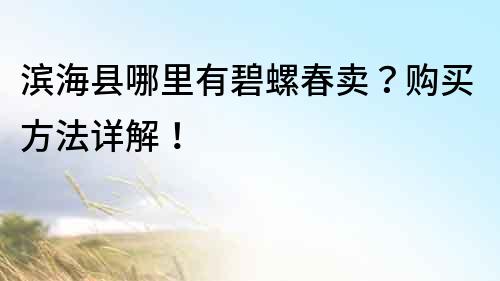 滨海县哪里有碧螺春卖？购买方法详解！