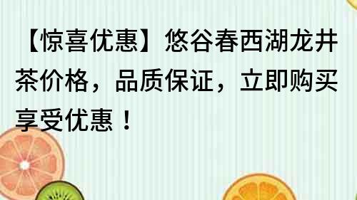 【惊喜优惠】悠谷春西湖龙井茶价格，品质保证，立即购买享受优惠！