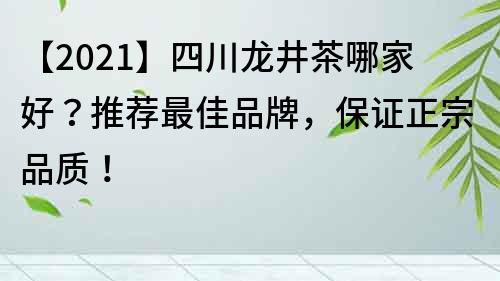 【2023】四川龙井茶哪家好？推荐最佳品牌，保证正宗品质！